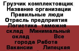 Грузчик-комплектовщик › Название организации ­ Правильные люди › Отрасль предприятия ­ Логистика, таможня, склад › Минимальный оклад ­ 30 000 - Все города Работа » Вакансии   . Липецкая обл.